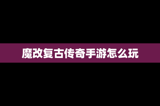 魔改复古传奇手游怎么玩