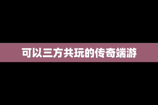 可以三方共玩的传奇端游