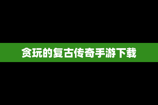 贪玩的复古传奇手游下载