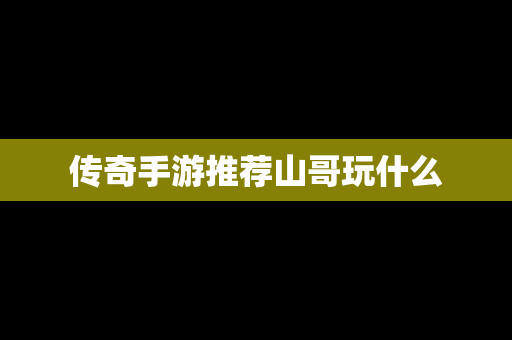 传奇手游推荐山哥玩什么