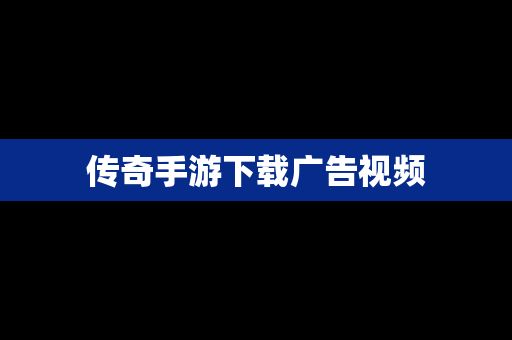 传奇手游下载广告视频