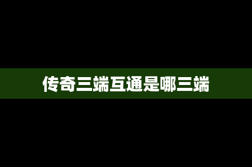 传奇三端互通是哪三端