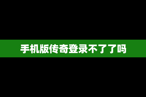 手机版传奇登录不了了吗