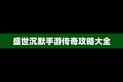 盛世沉默手游传奇攻略大全