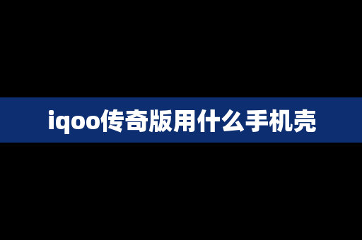 iqoo传奇版用什么手机壳