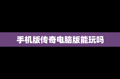 手机版传奇电脑版能玩吗