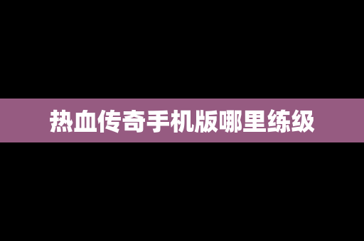 热血传奇手机版哪里练级