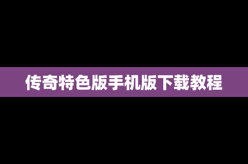 传奇特色版手机版下载教程