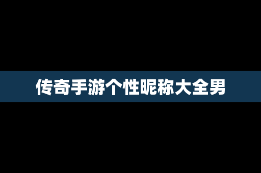 传奇手游个性昵称大全男 传奇手游个性昵称大全男