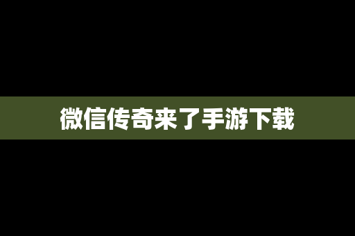 微信传奇来了手游下载