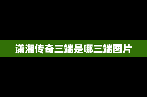 潇湘传奇三端是哪三端图片