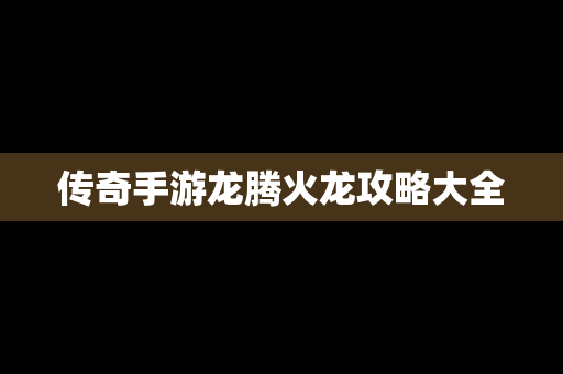 传奇手游龙腾火龙攻略大全