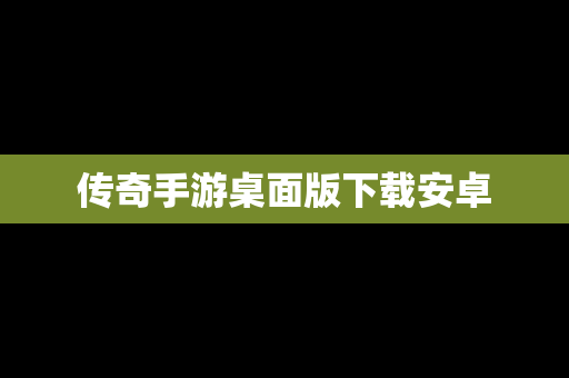 传奇手游桌面版下载安卓 传奇手游桌面版下载安卓