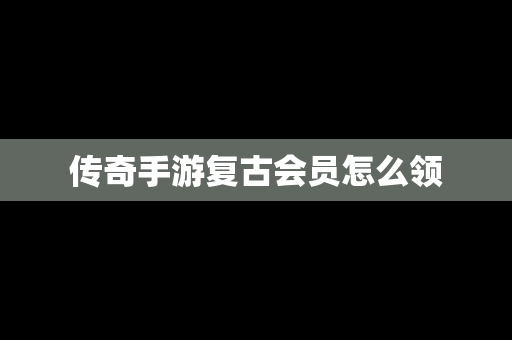传奇手游复古会员怎么领