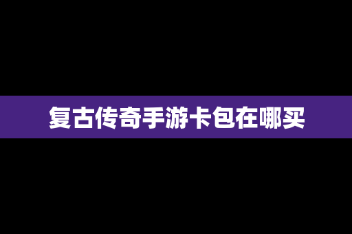 复古传奇手游卡包在哪买