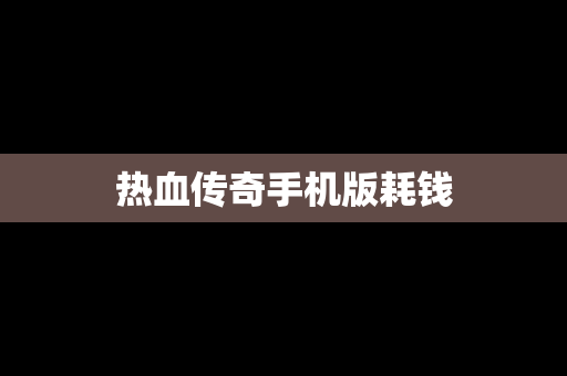 热血传奇手机版耗钱
