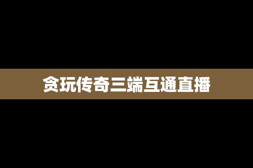 贪玩传奇三端互通直播