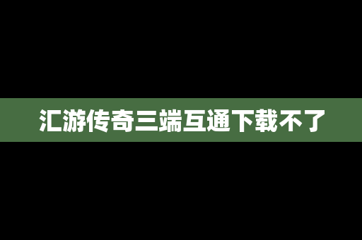 汇游传奇三端互通下载不了