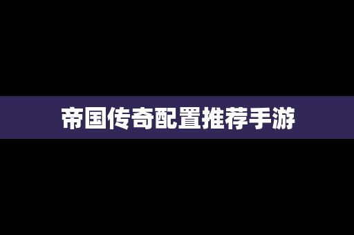 帝国传奇配置推荐手游