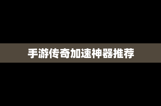 手游传奇加速神器推荐