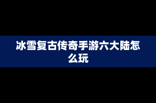 冰雪复古传奇手游六大陆怎么玩