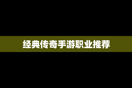 经典传奇手游职业推荐