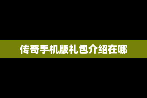 传奇手机版礼包介绍在哪