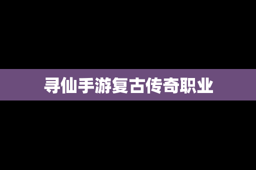 寻仙手游复古传奇职业