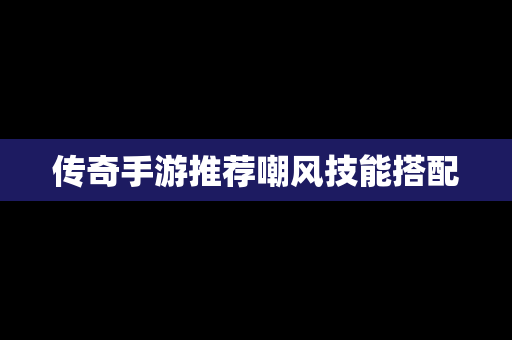 传奇手游推荐嘲风技能搭配
