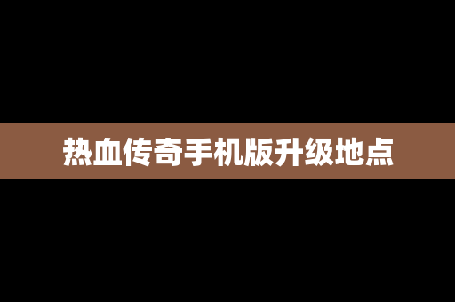 热血传奇手机版升级地点