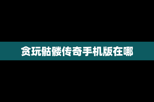 贪玩骷髅传奇手机版在哪