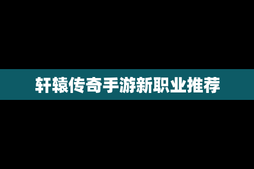 轩辕传奇手游新职业推荐