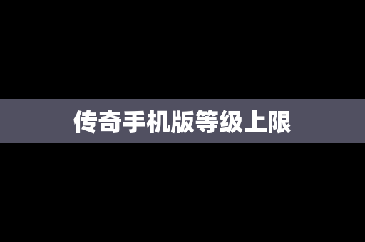 传奇手机版等级上限