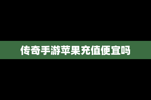 传奇手游苹果充值便宜吗