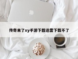 传奇来了xy手游下载迅雷下载不了