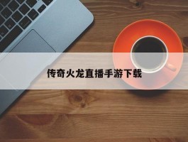 传奇火龙直播手游下载