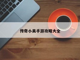 传奇小吴手游攻略大全
