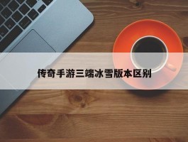 传奇手游三端冰雪版本区别