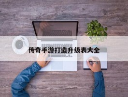 传奇手游打造升级表大全